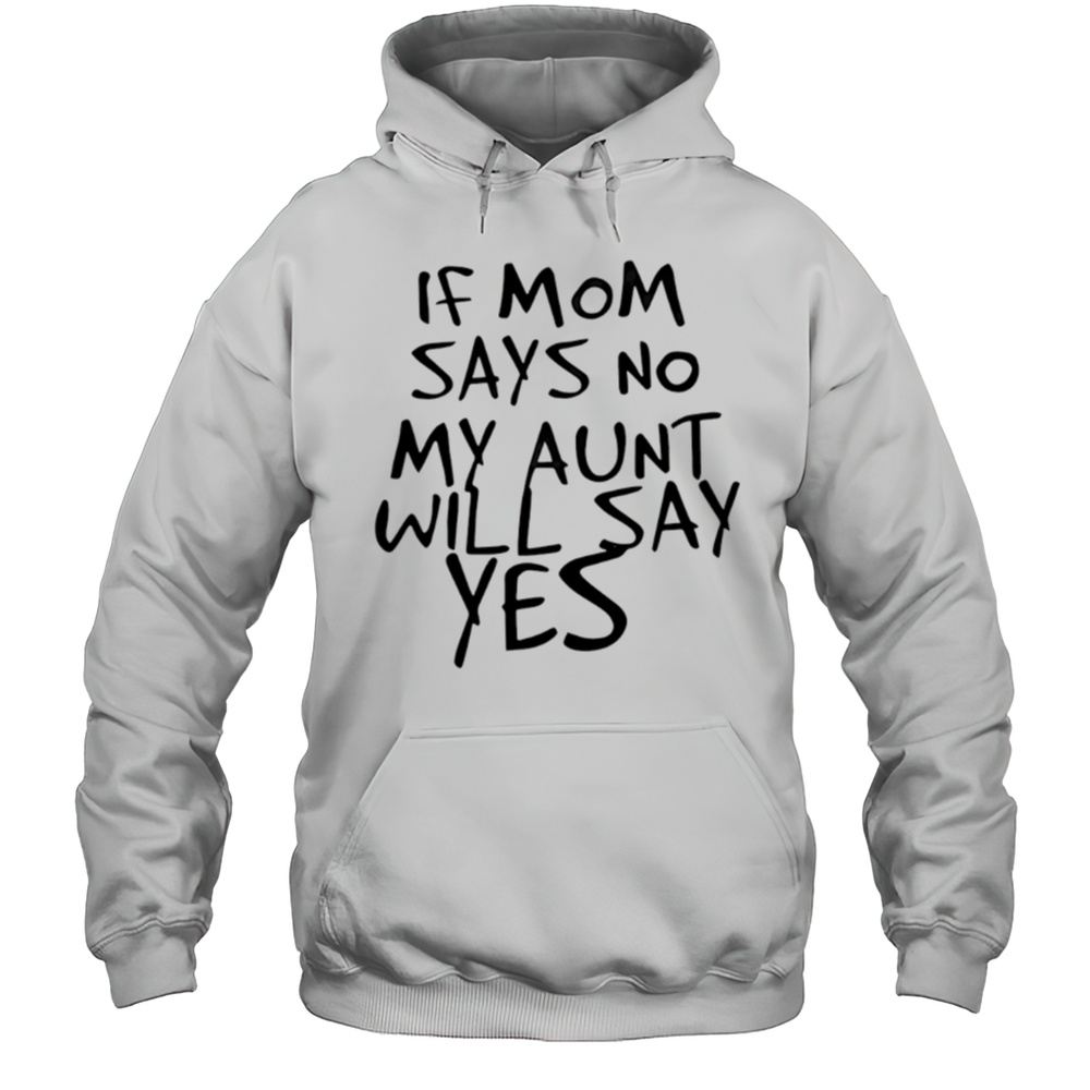 If Mom Says No My Aunt Will Say Yes Shirt Unisex Hoodie