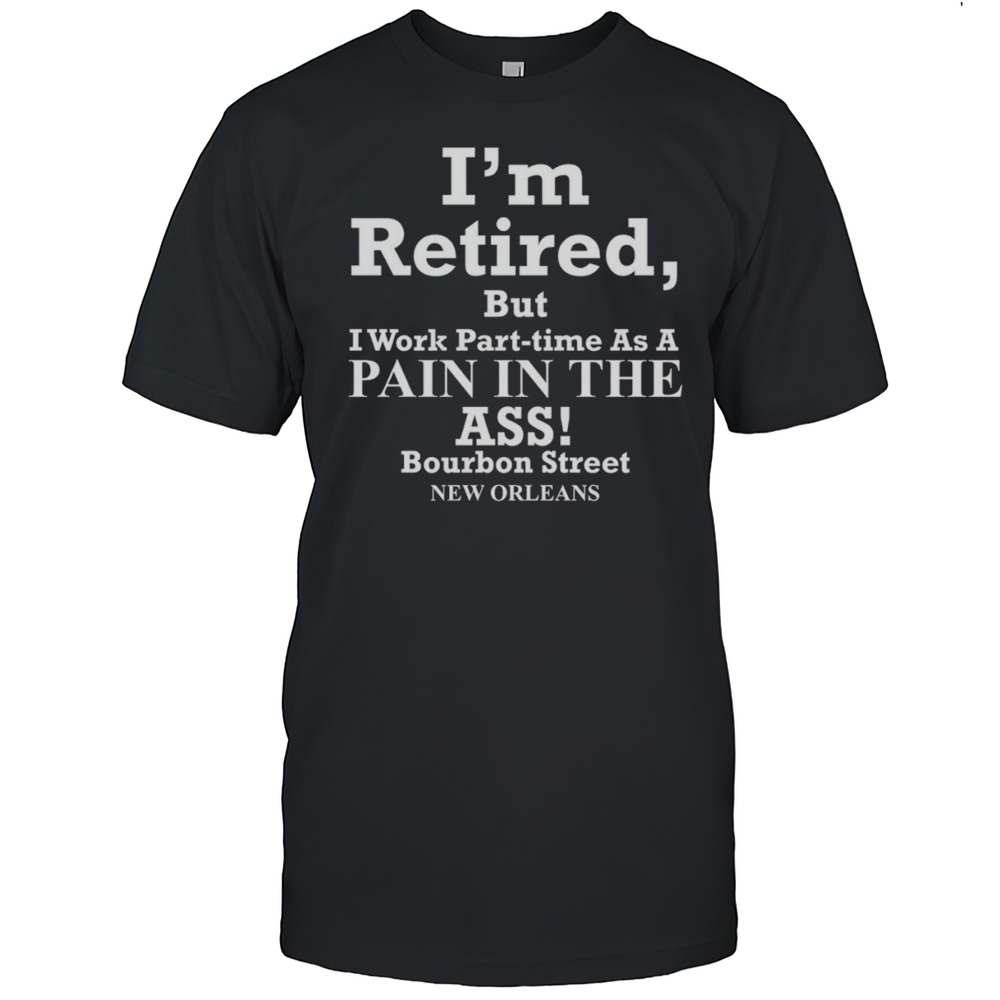 Im Retired But I Work Part Time As A Pain In The Ass Shirt