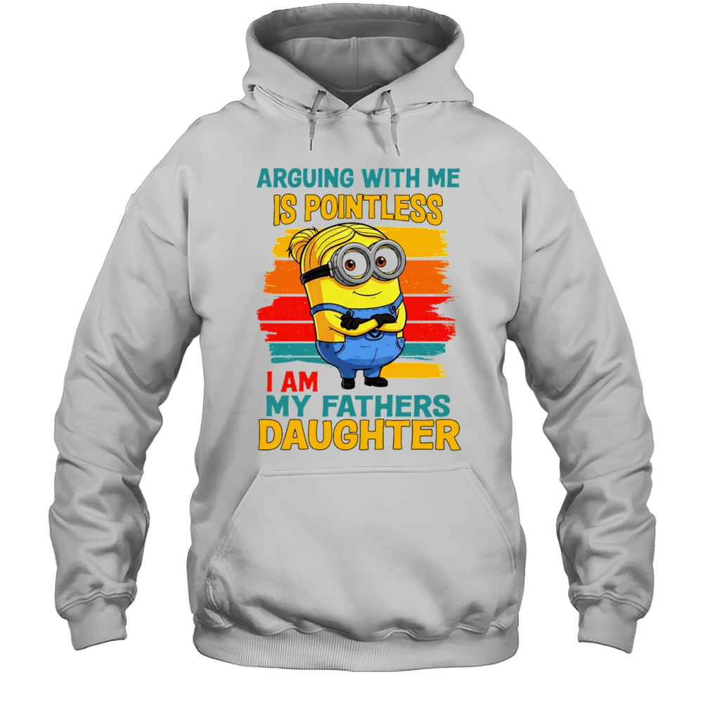 Minion Arguing With Me Is Pointless I Am My Fathers Daughter Shirt Unisex Hoodie