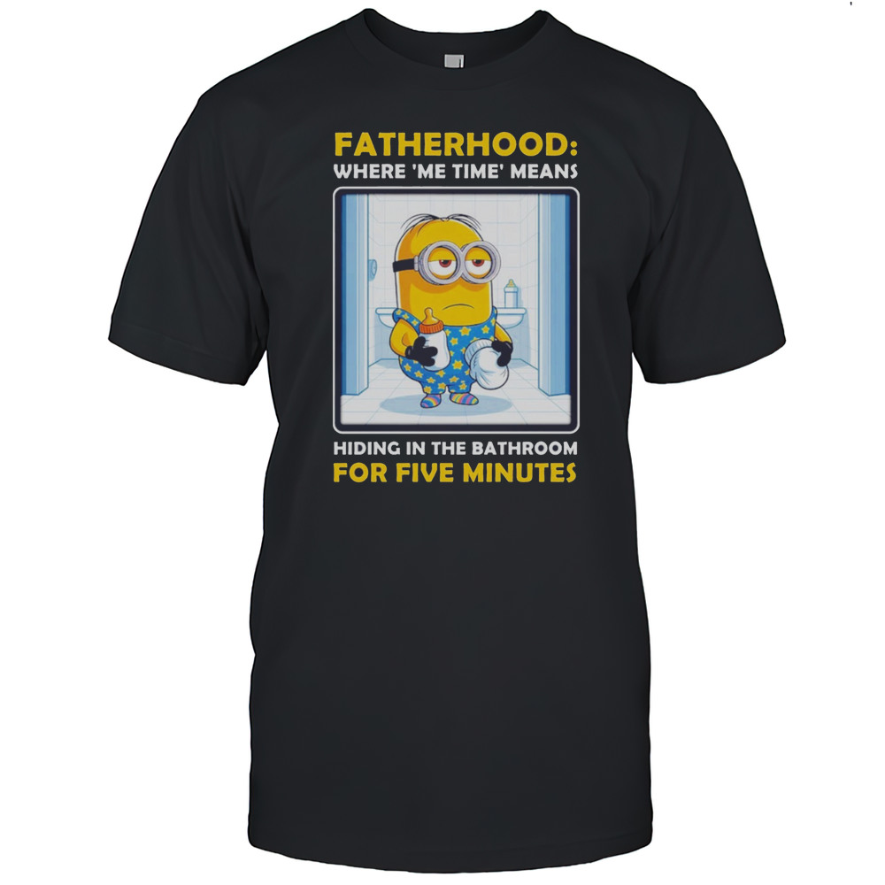 Minion Fatherhood Where Me Time Means Hiding In The Bathroom For 5 Minutes Fathers Day Shirt
