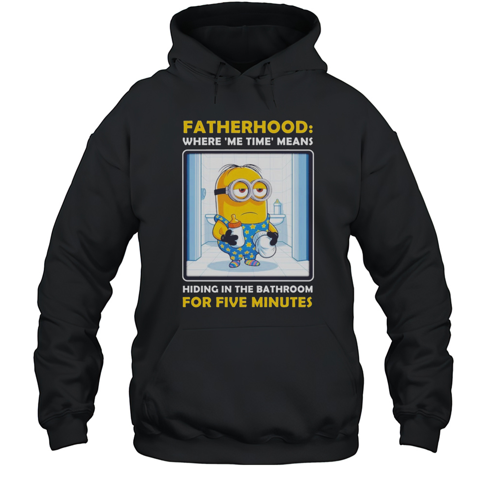 Minion Fatherhood Where Me Time Means Hiding In The Bathroom For 5 Minutes Fathers Day Shirt Unisex Hoodie