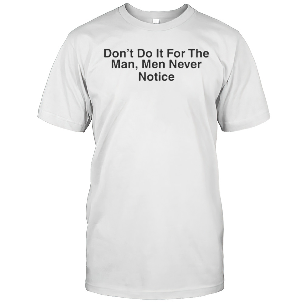 Dont Do It For The Man Men Never Notice Shirt