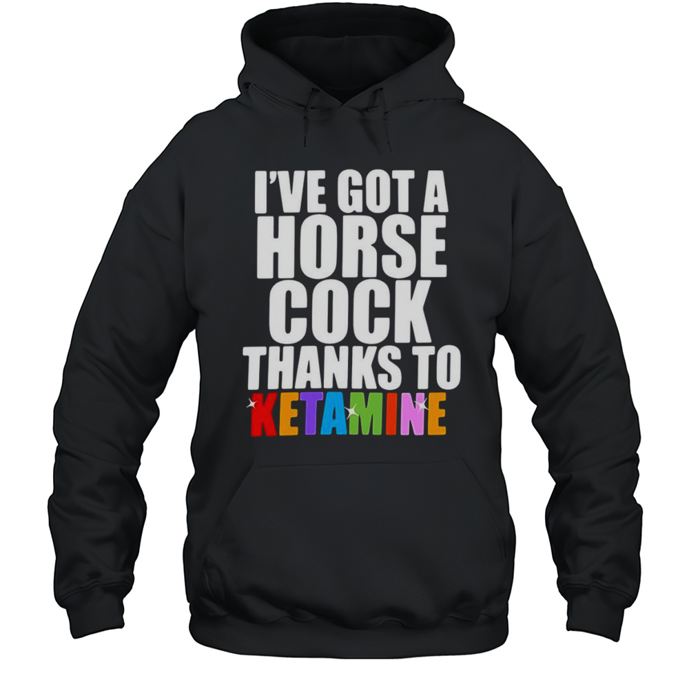 Ive Got A Horse Cock Thanks To Ketamine Shirt Unisex Hoodie