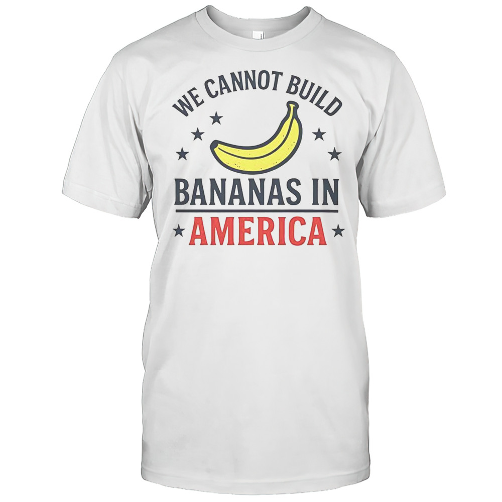 We Cannot Build Bananas In America T-Shirt