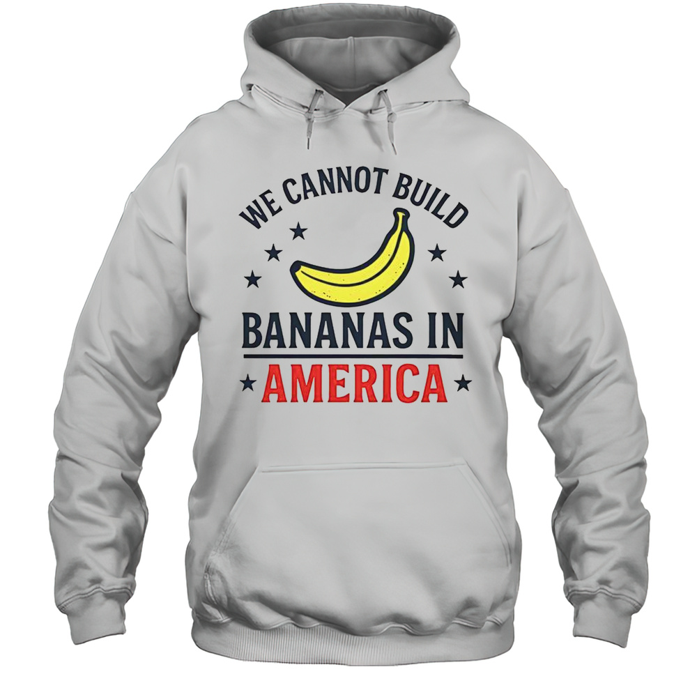We Cannot Build Bananas In America T-Shirt Unisex Hoodie