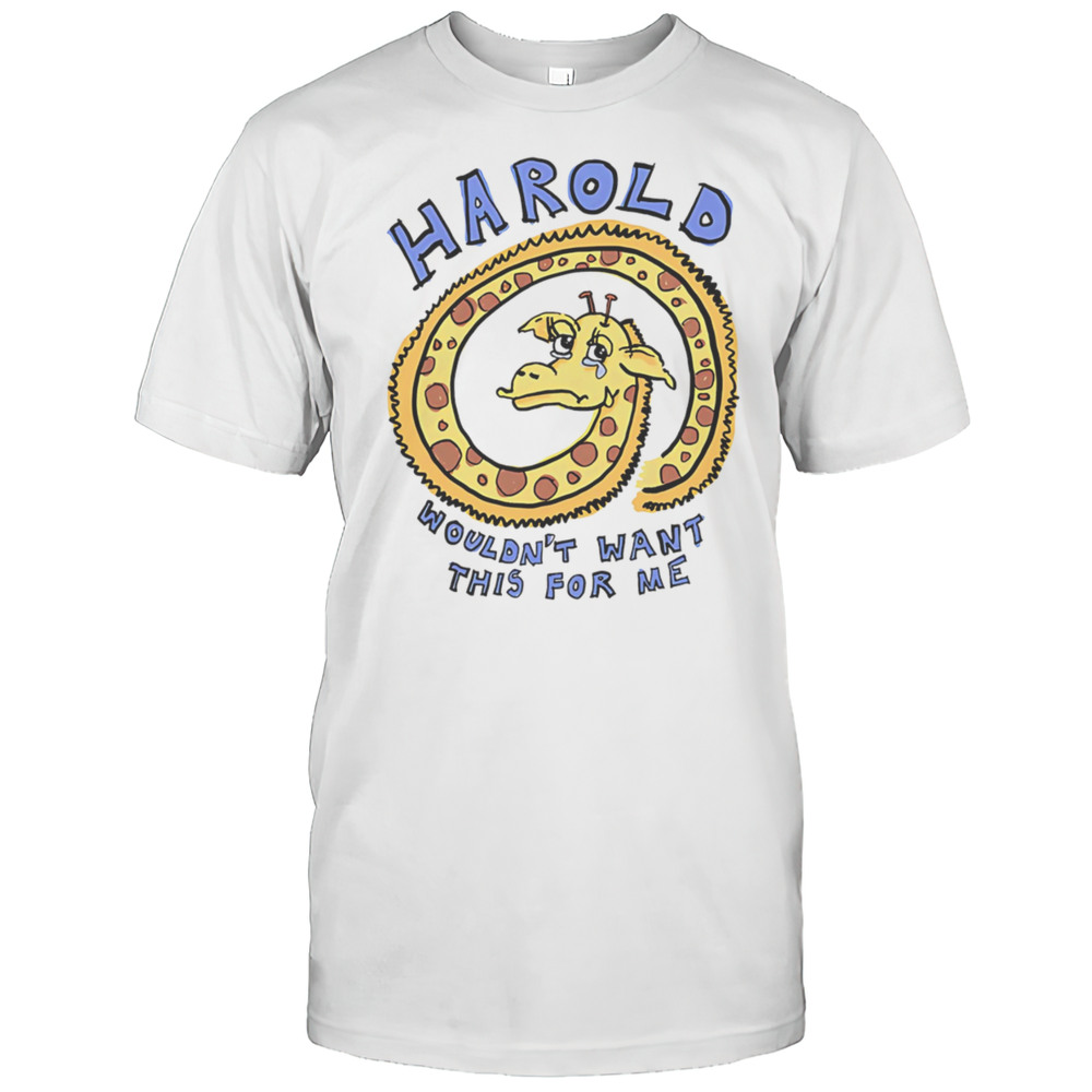 Harold Wouldnt Want This For Me Shirt