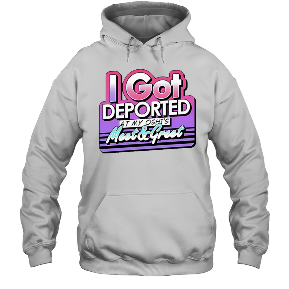 I Got Deported At My Oshis Meet And Greet Shirt Unisex Hoodie