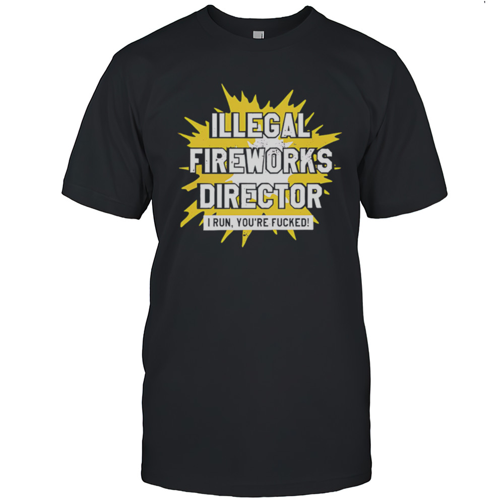 Illegal Fireworks Director I Run Youre Fucked Shirt
