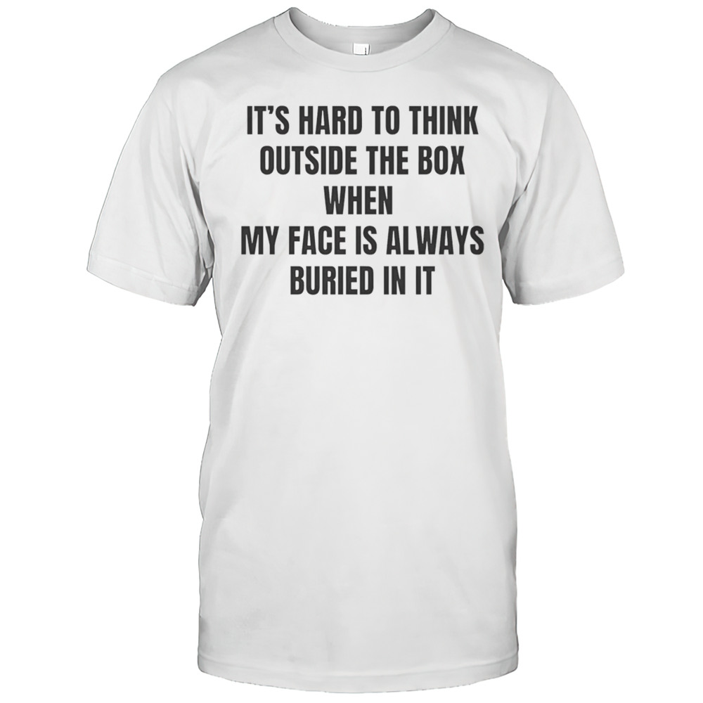 Its Hard To Think Outside The Box When My Face Is Always Buried In It Shirt