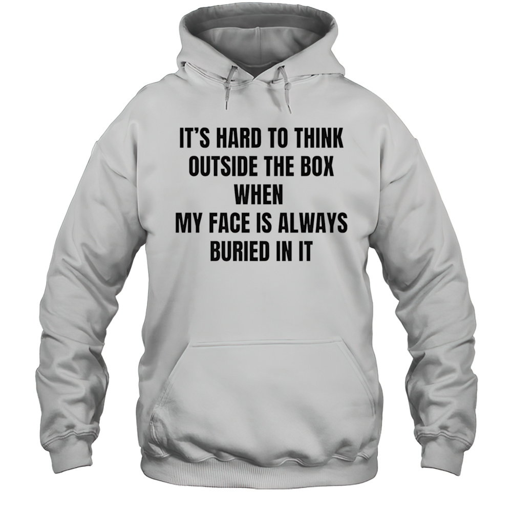 Its Hard To Think Outside The Box When My Face Is Always Buried In It Shirt Unisex Hoodie