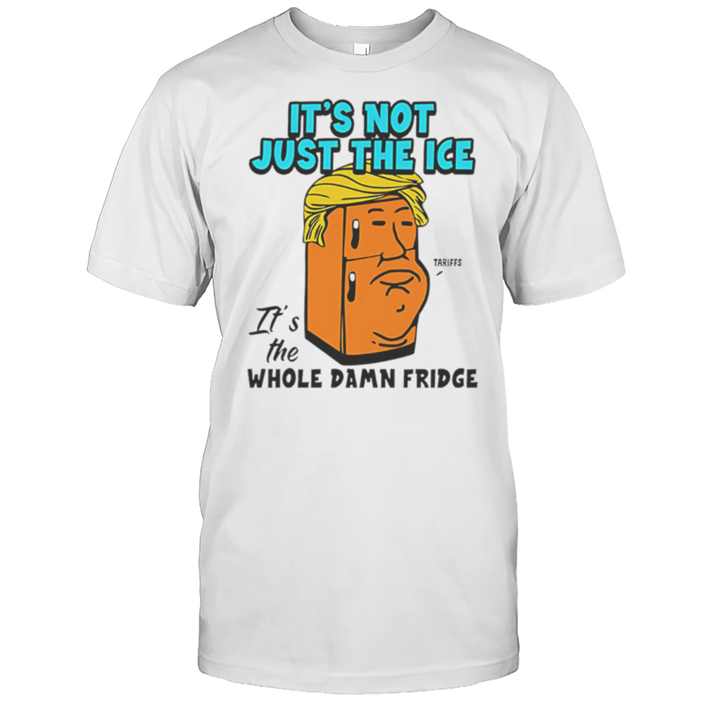 Its Not Just The Ice Tariffs Trump Its The Whole Damn Fridge Shirt