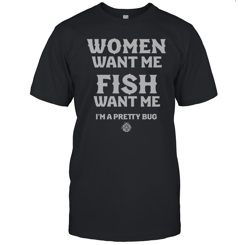 Women Want Me Fish Want Me Im A Pretty Bug T-Shirt