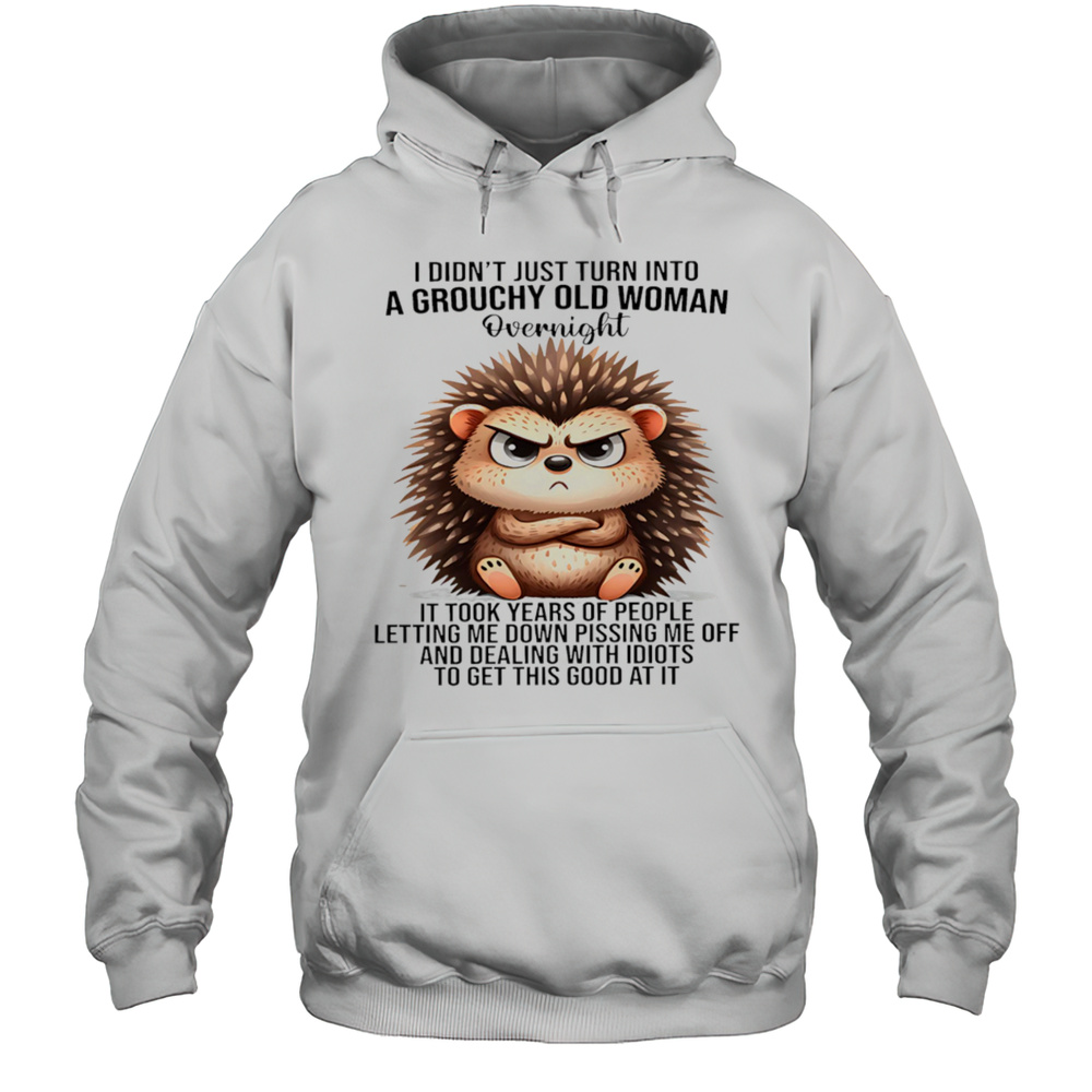 Hedgehog I Didnt Just Turn Into A Grouchy Old Woman Overnight It Took Years Of People Letting Me Down Shirt Unisex Hoodie