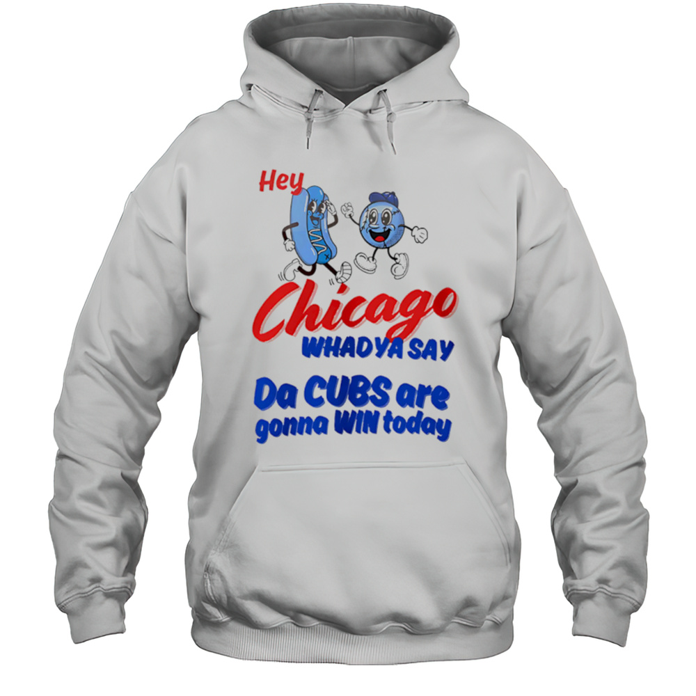 Hey Chicago Whadya Say Da Cubs Are Gonna Win Today Shirt Unisex Hoodie