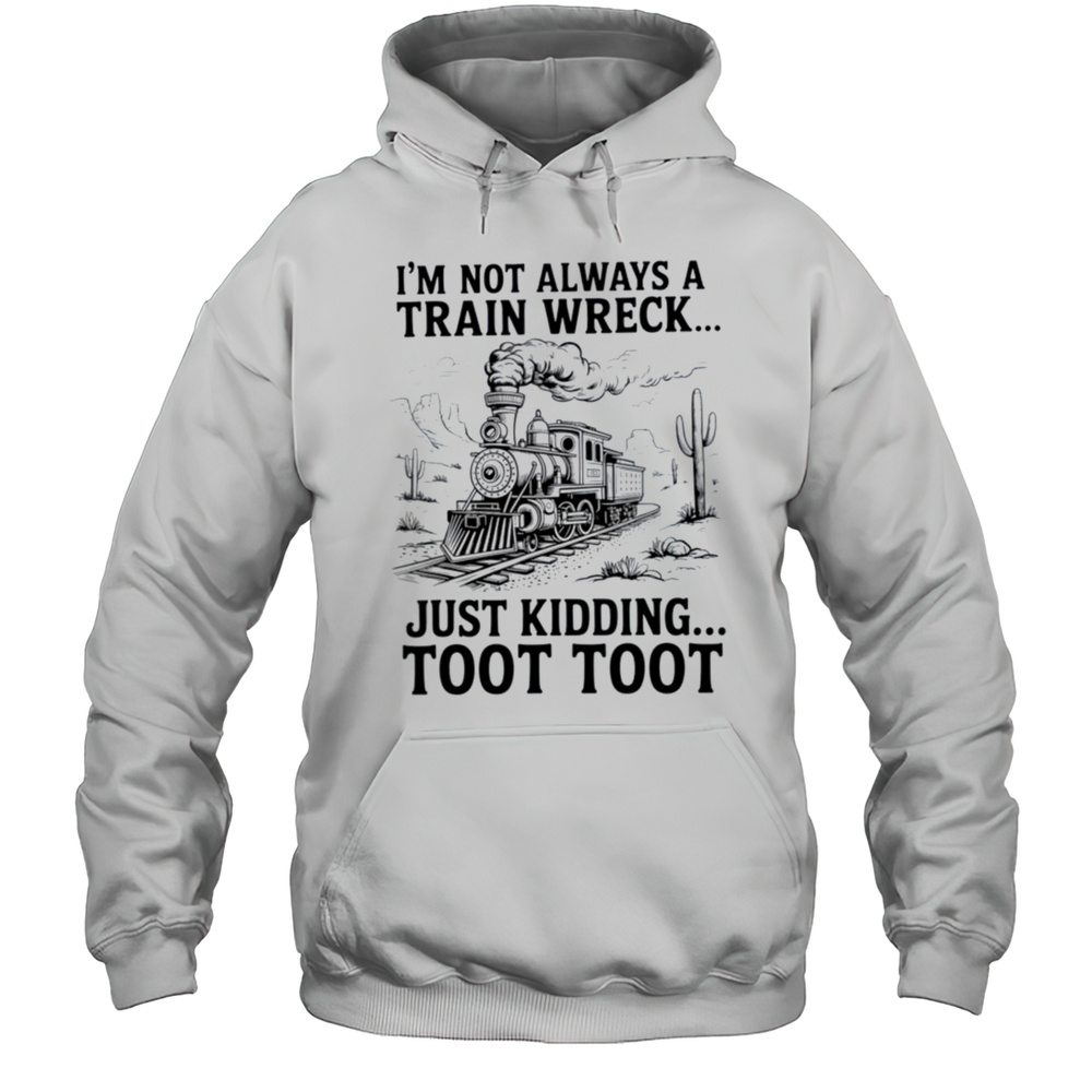 Im Not Always A Train Wreck Just Kidding Toot Toot Train T Shirt Unisex Hoodie