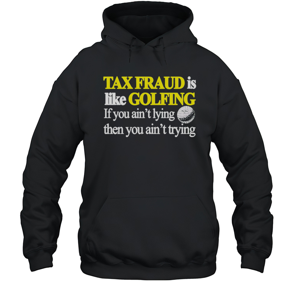Tax Fraud Is Like Golfing If You Aint Lying Then You Aint Trying Shirt Unisex Hoodie