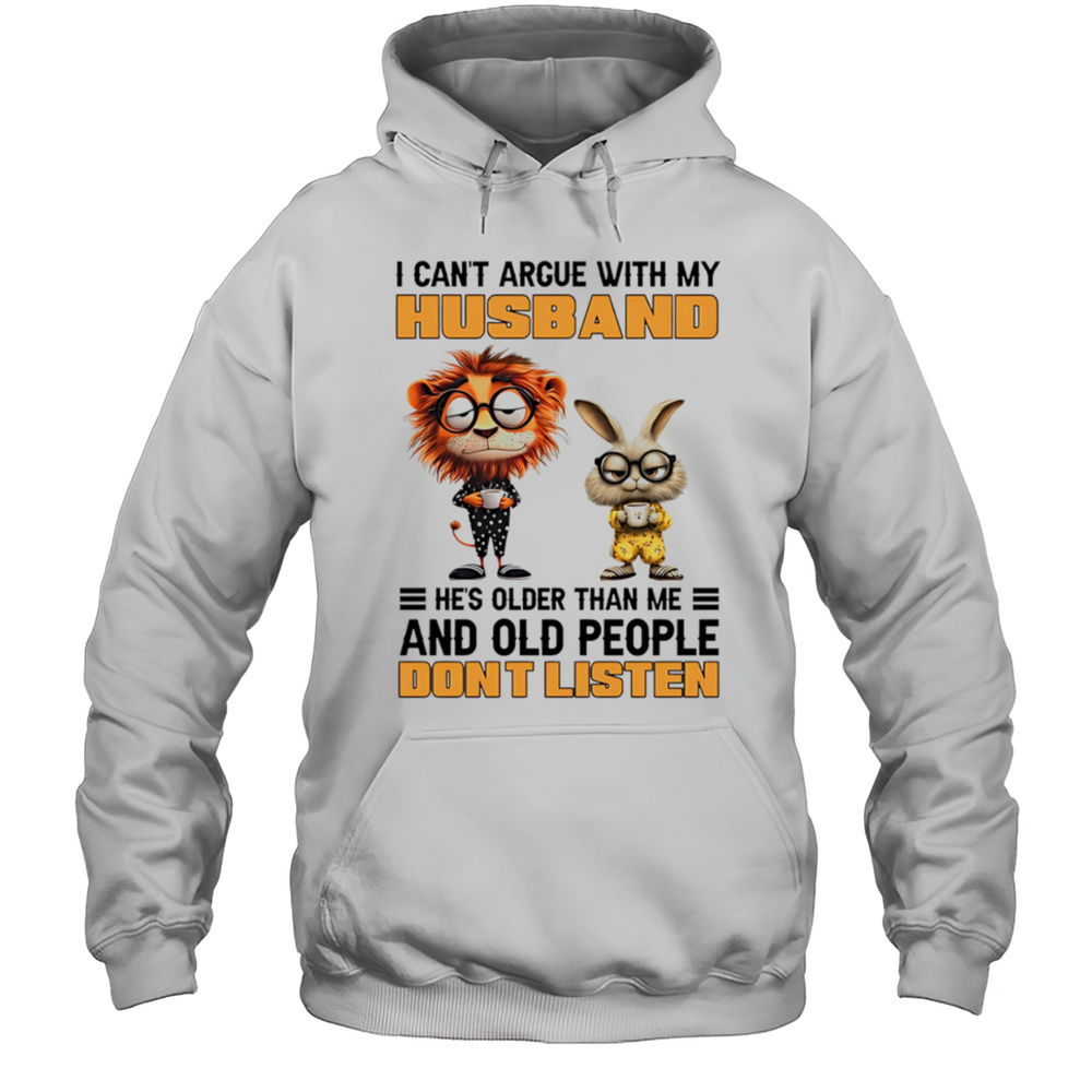 I Cant Argue With My Husband Hes Older Than Me And Old People Dont Listen Shirt Unisex Hoodie