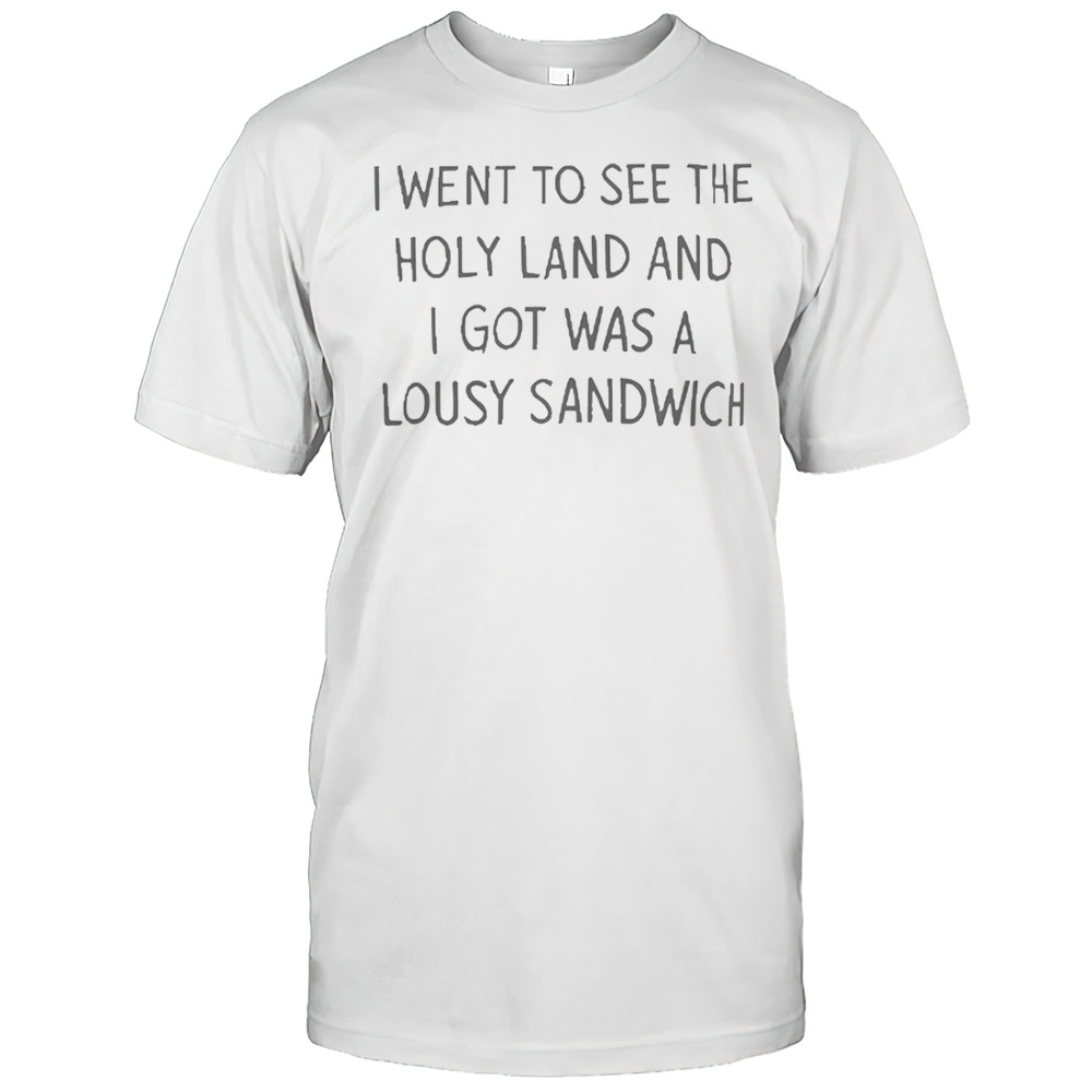 I Went To See The Holy Land And I Got Was A Lousy Sandwich T-Shirt