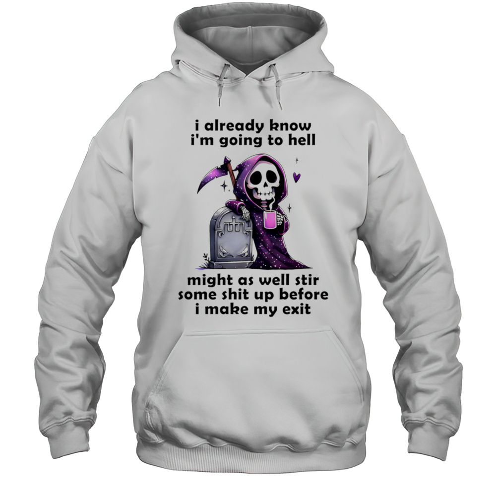 Skeleton I Already Know Im Going To Hell Might As Well Stir Some Shit Up Before I Make My Exit Shirt Unisex Hoodie