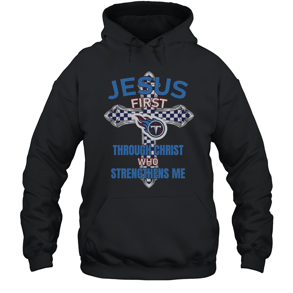 Tennessee Titans Jesus First Through Christ Who Strengthens Me T-Shirt Unisex Hoodie