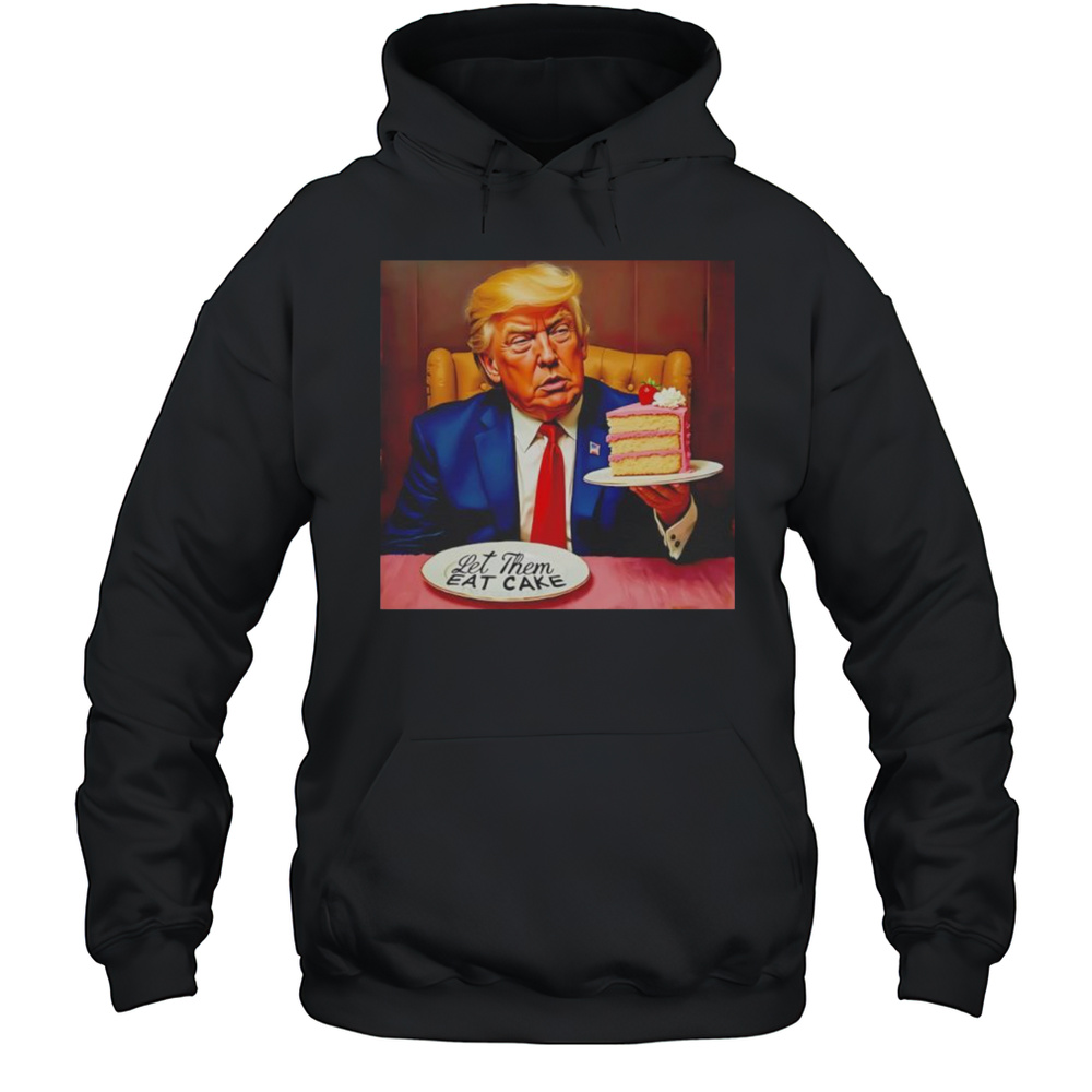Trump Let Them Eat Cake Shirt Unisex Hoodie