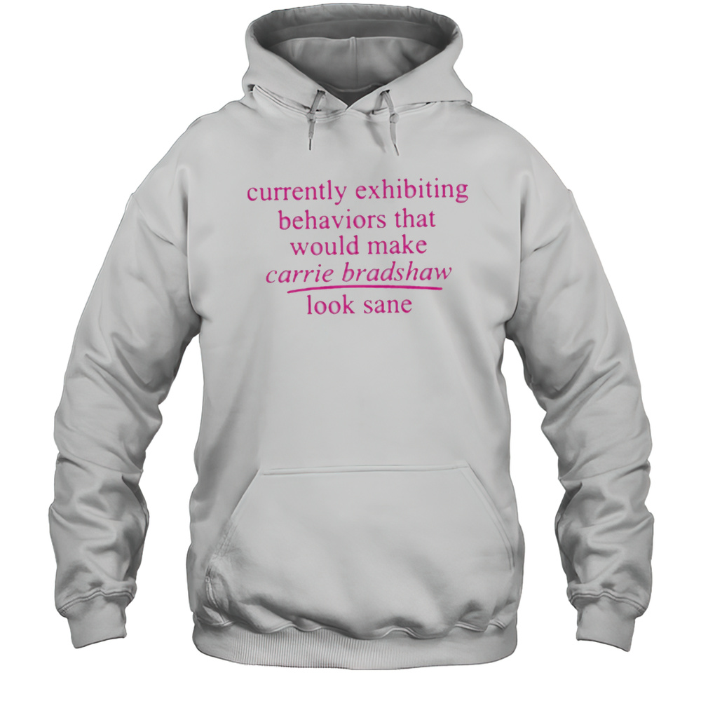 Currently Exhibiting Behaviors That Would Make Carrie Bradshaw Look Sane Shirt Unisex Hoodie