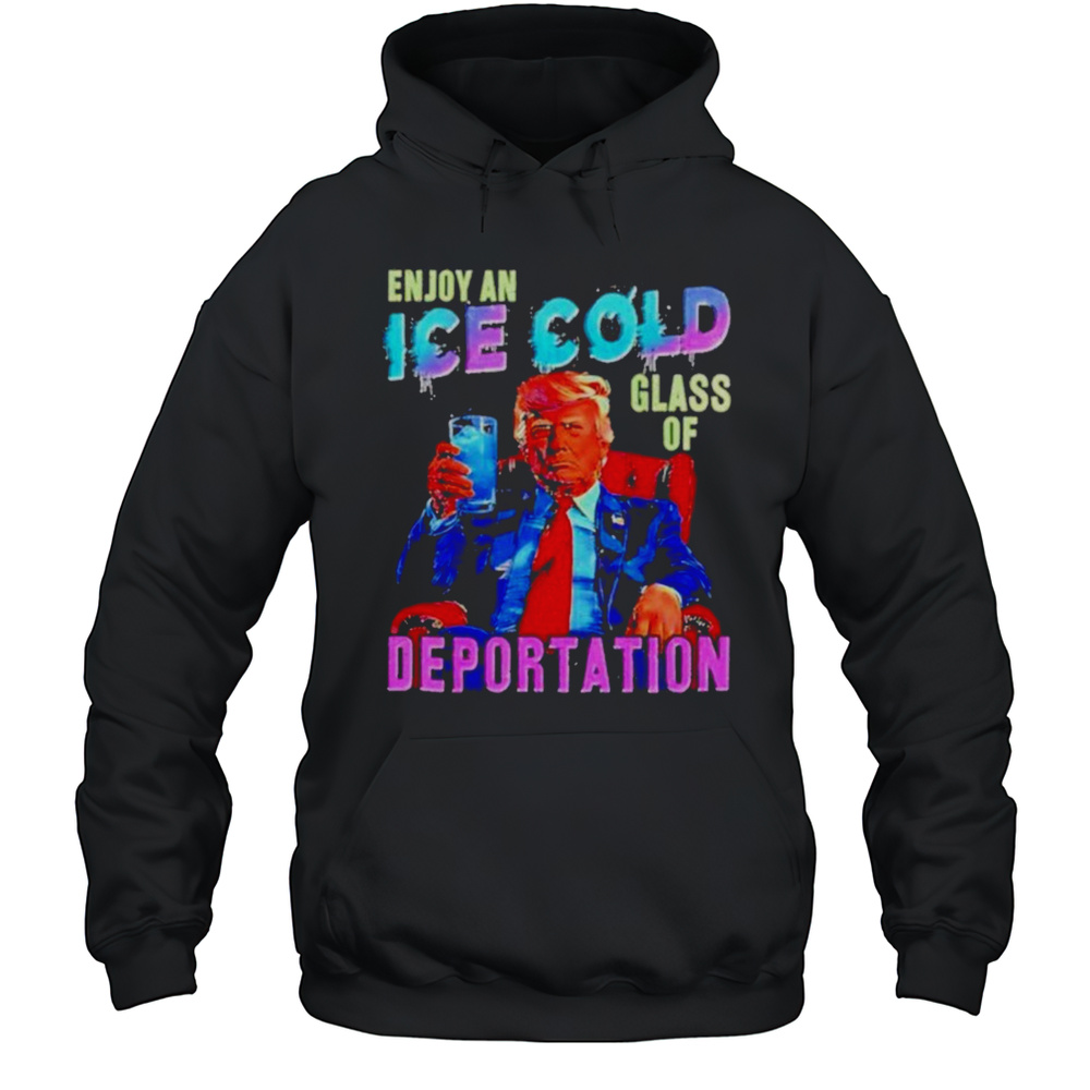 Donald Trump Enjoy An Ice Cold Glass Of Deportation 2025 Shirt Unisex Hoodie
