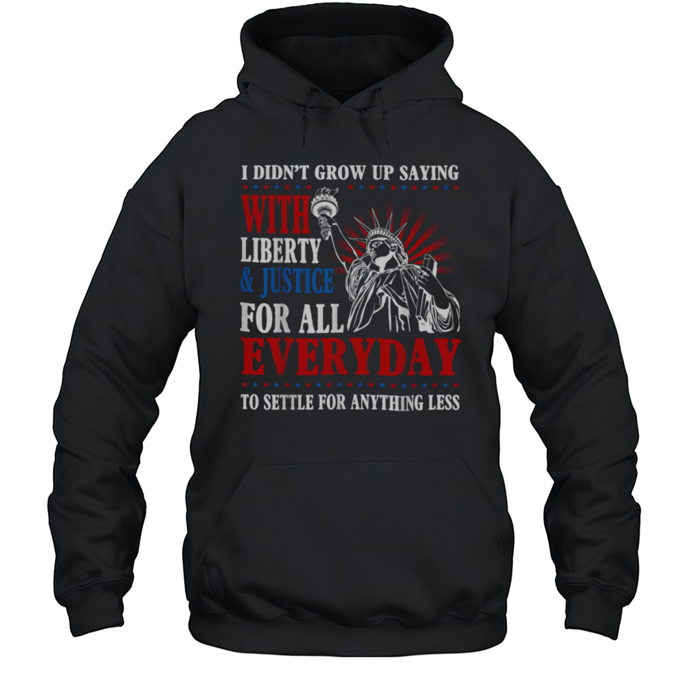 I Didnt Grow Up Saying With Liberty  Justice For All Every T Shirt Unisex Hoodie