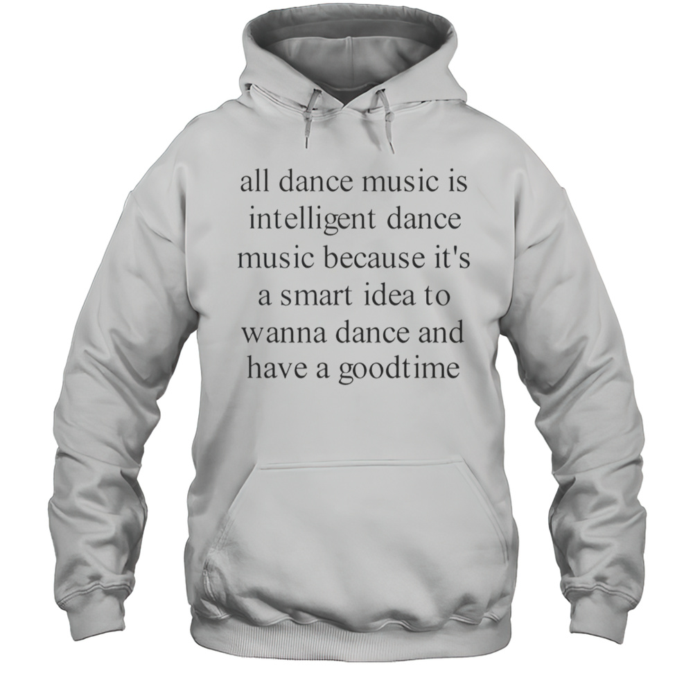 All Dance Music Is Intelligent Dance Music Because Its A Smart Idea To Wanna Dance T-Shirt Unisex Hoodie