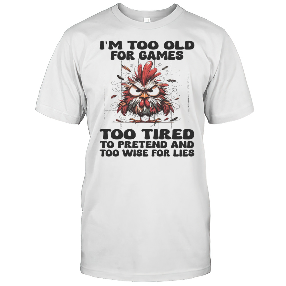 Chicken Im Too Old For Games Too Tired To Pretend And Too Wise For Lies Shirt