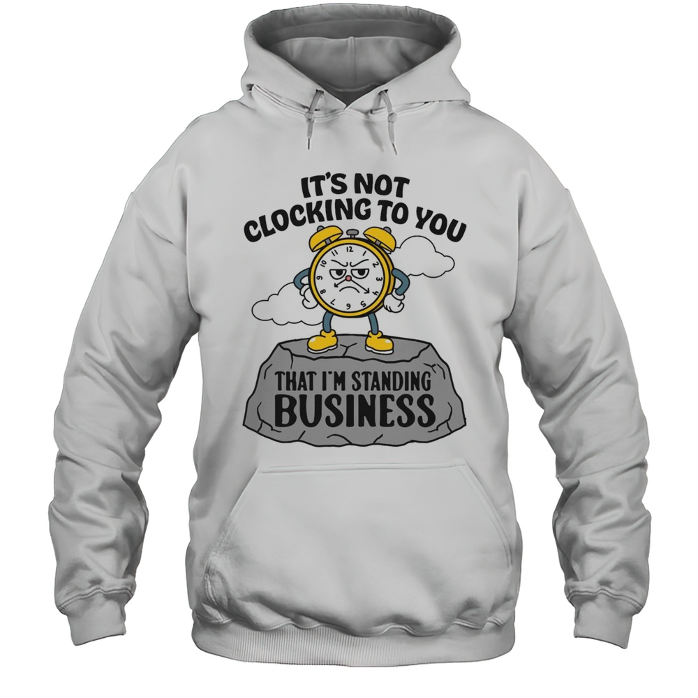 Its Not Clocking To You That Im Standing On Business Shirt Unisex Hoodie