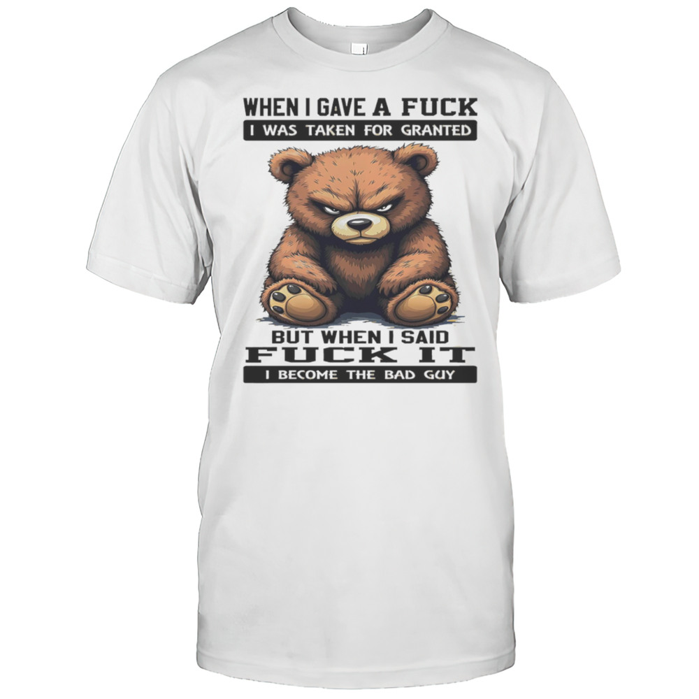 Bear When I Gave A Fuck I Was Taken For Granted But When I Said Fuck It I Become The Bad Guy Shirt Bear When I Gave A Fuck I Was Taken For Granted But When I Said Fuck It I Become The Bad Guy Shirt