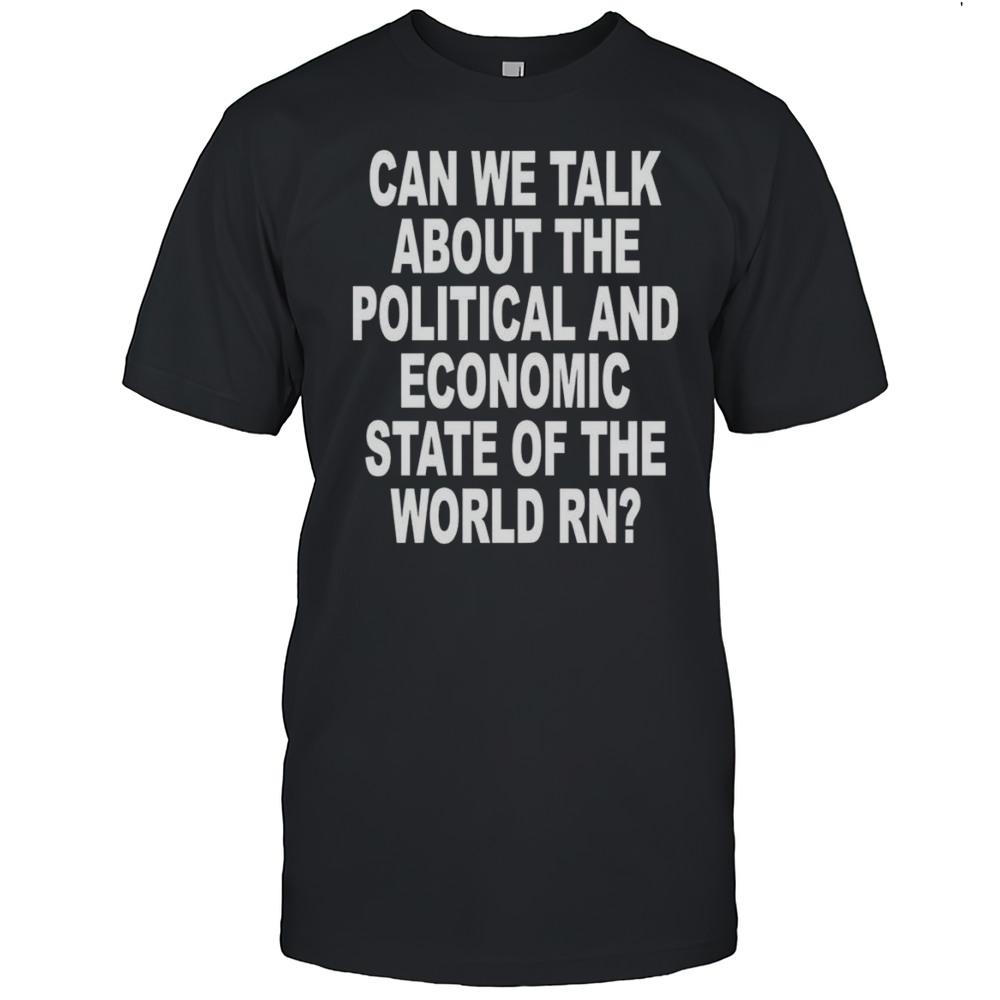 Can We Talk About The Political And Economic State Of The World Rn Shirt