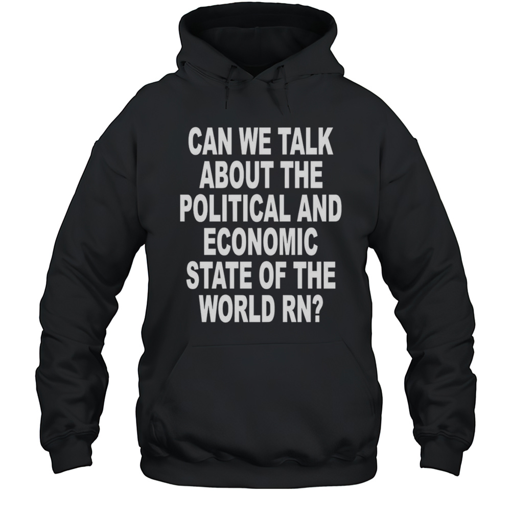 Can We Talk About The Political And Economic State Of The World Rn Shirt Unisex Hoodie