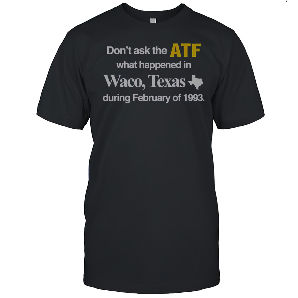 Dont Ask The ATF What Happened In Waco Texas During February Of 1993 T-Shirt