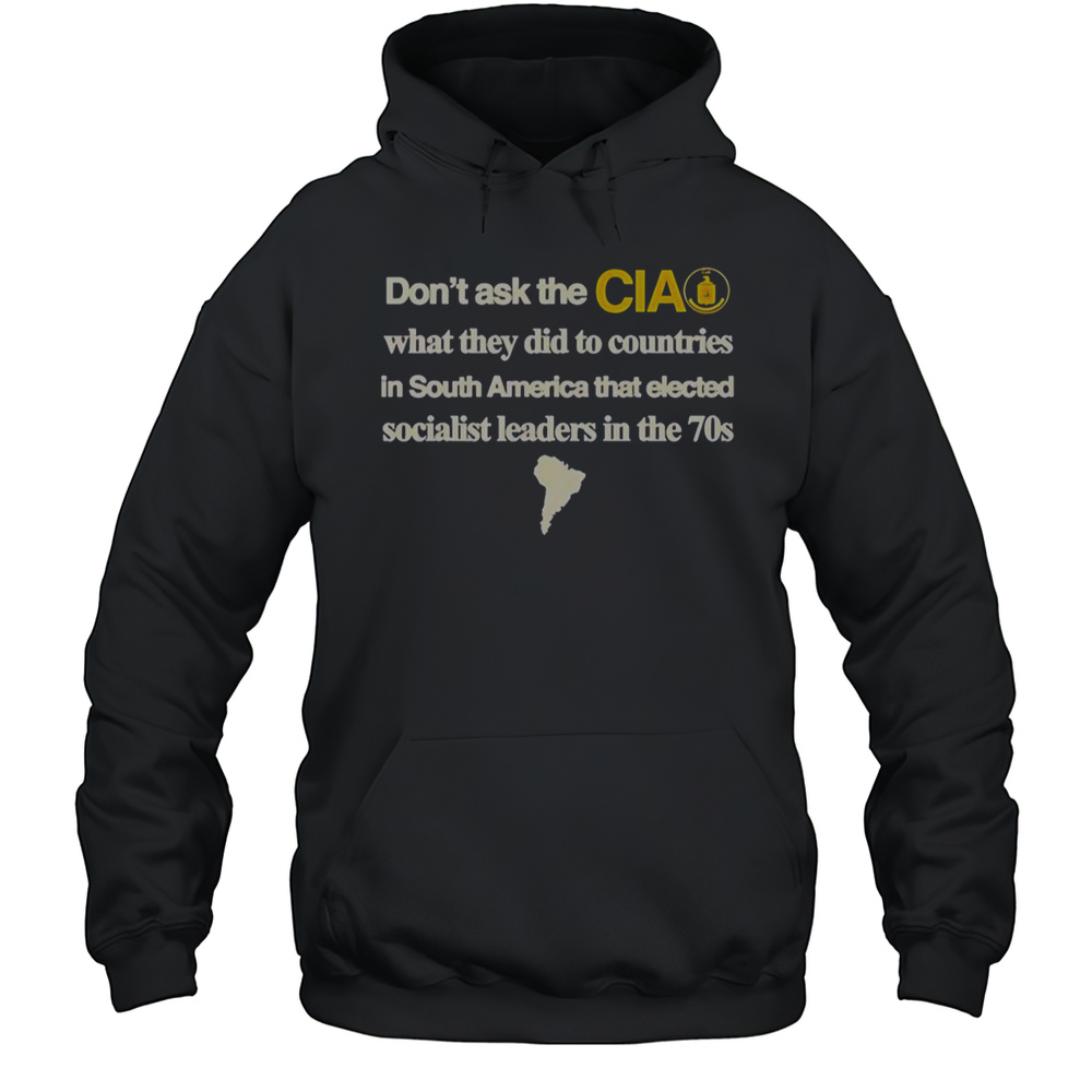 Dont Ask The Cia What They Did To Countries In South America That Elected Socialist Leaders T-Shirt Unisex Hoodie