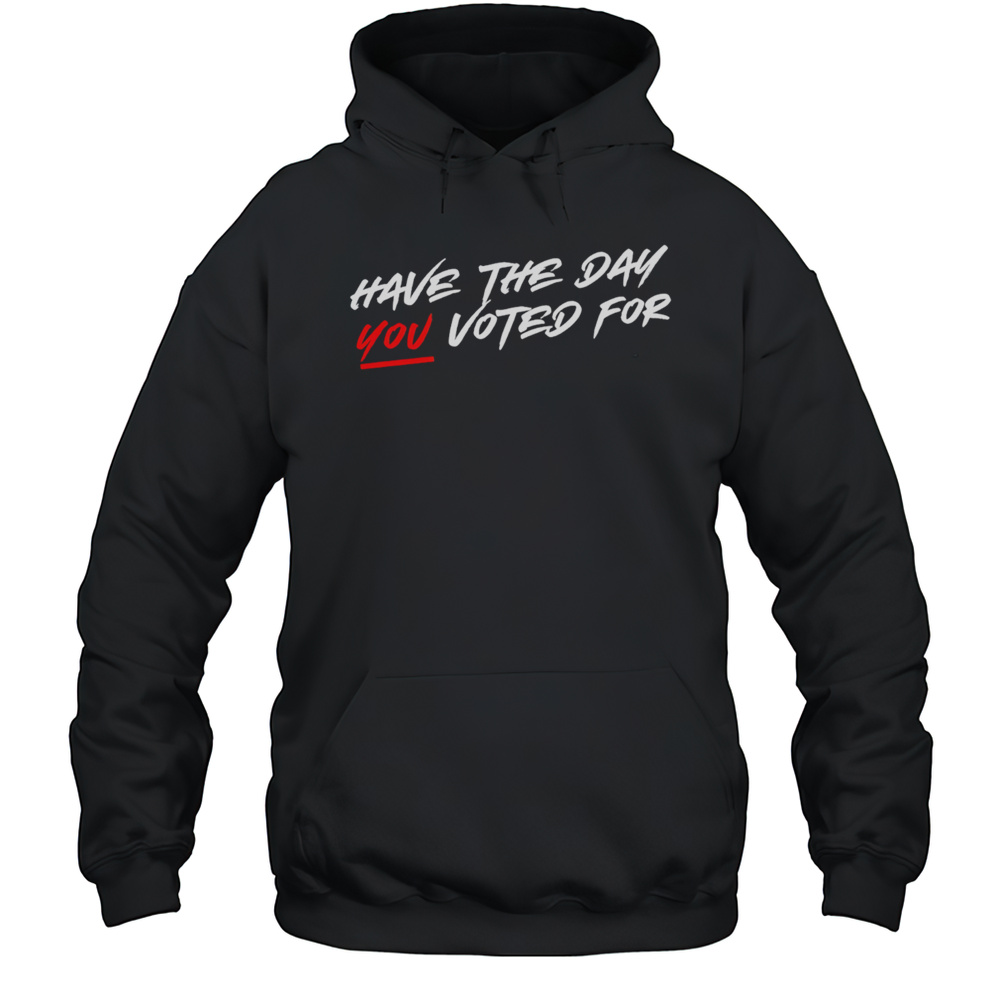Have The Day You Voted For Shirt Unisex Hoodie