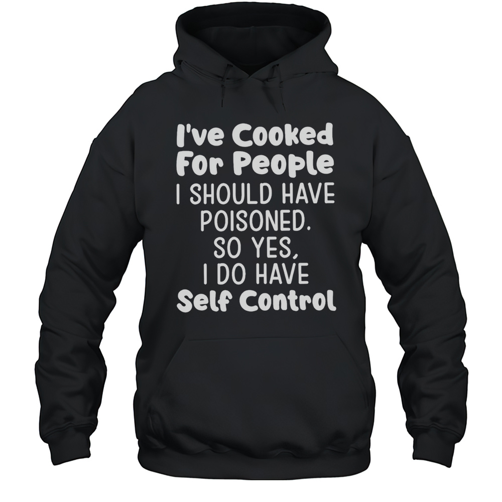 Ive Cooked For People I Should Have Poisoned So Yes I Do Have Self Control Shirt Unisex Hoodie