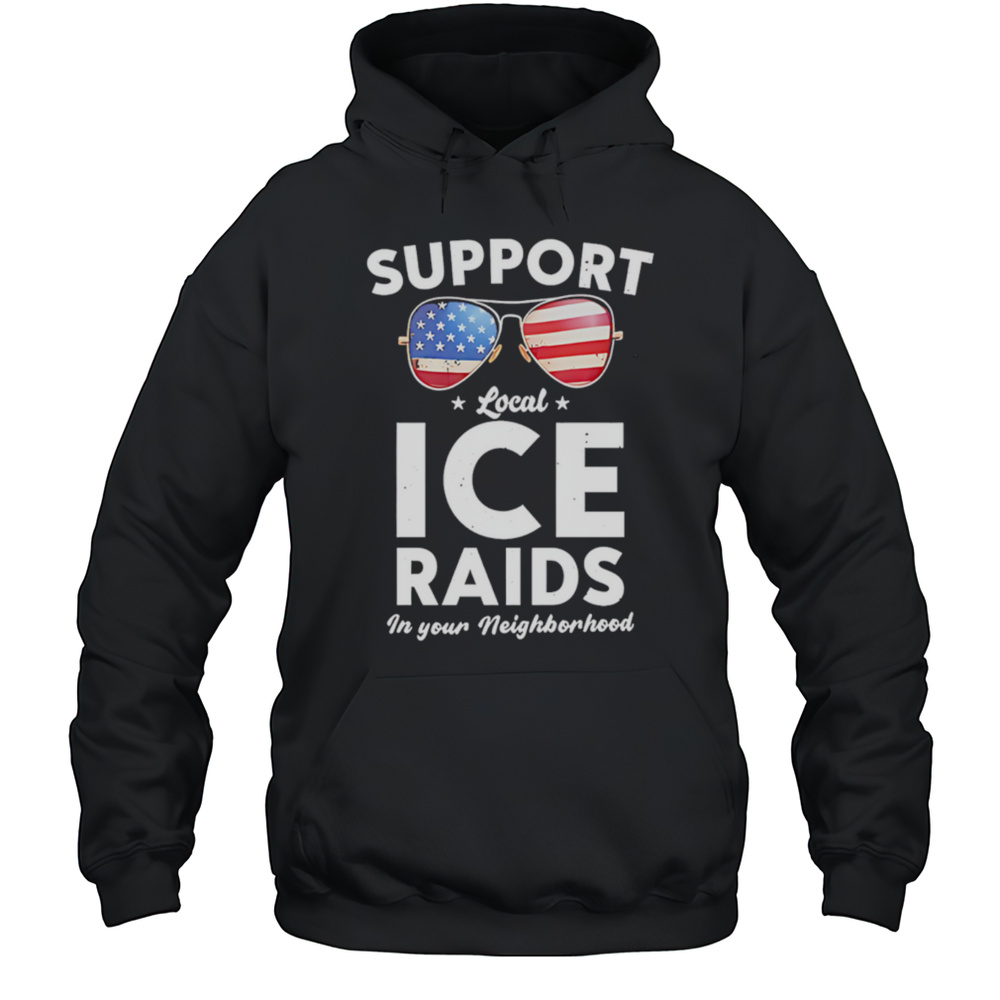 Support Local Ice Raids In Your Neighborhood Shirt Unisex Hoodie
