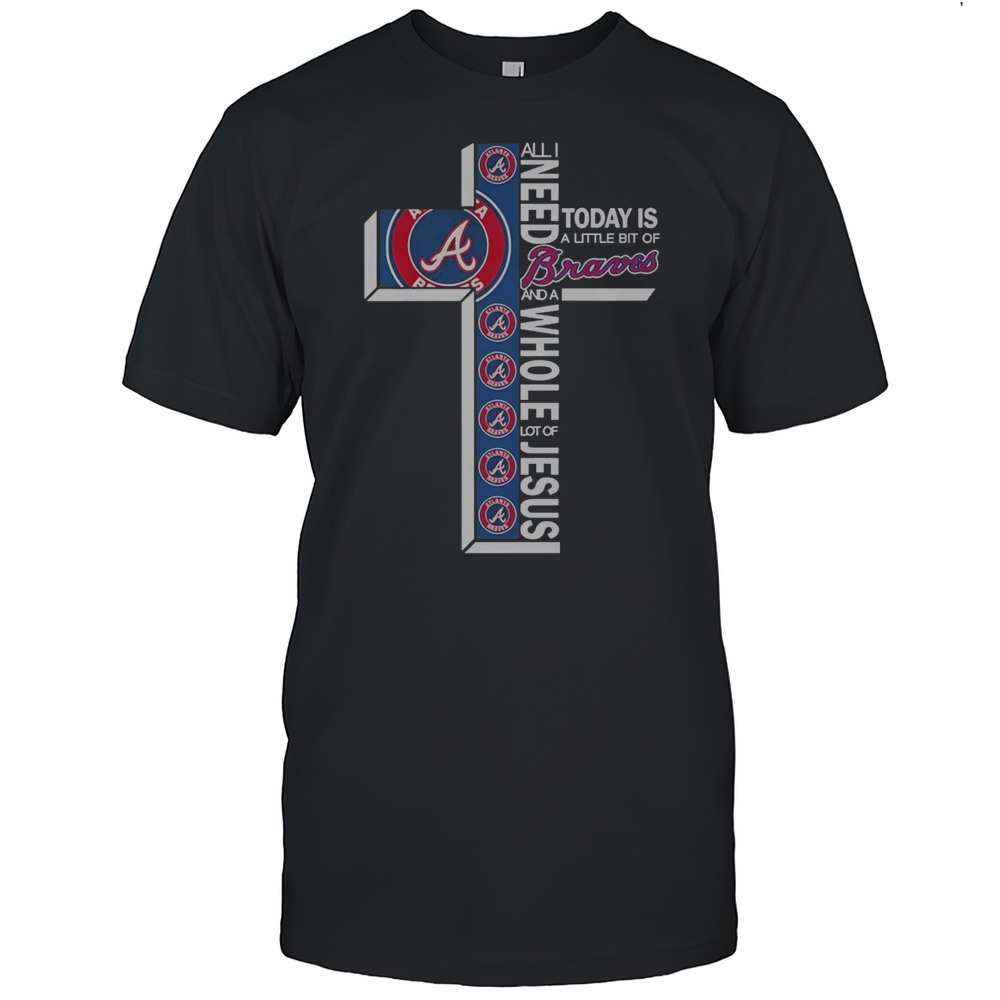 All I Need Today Is A Little Bit Of Atlanta Braves And A Whole Lot Of Jesus T-Shirt