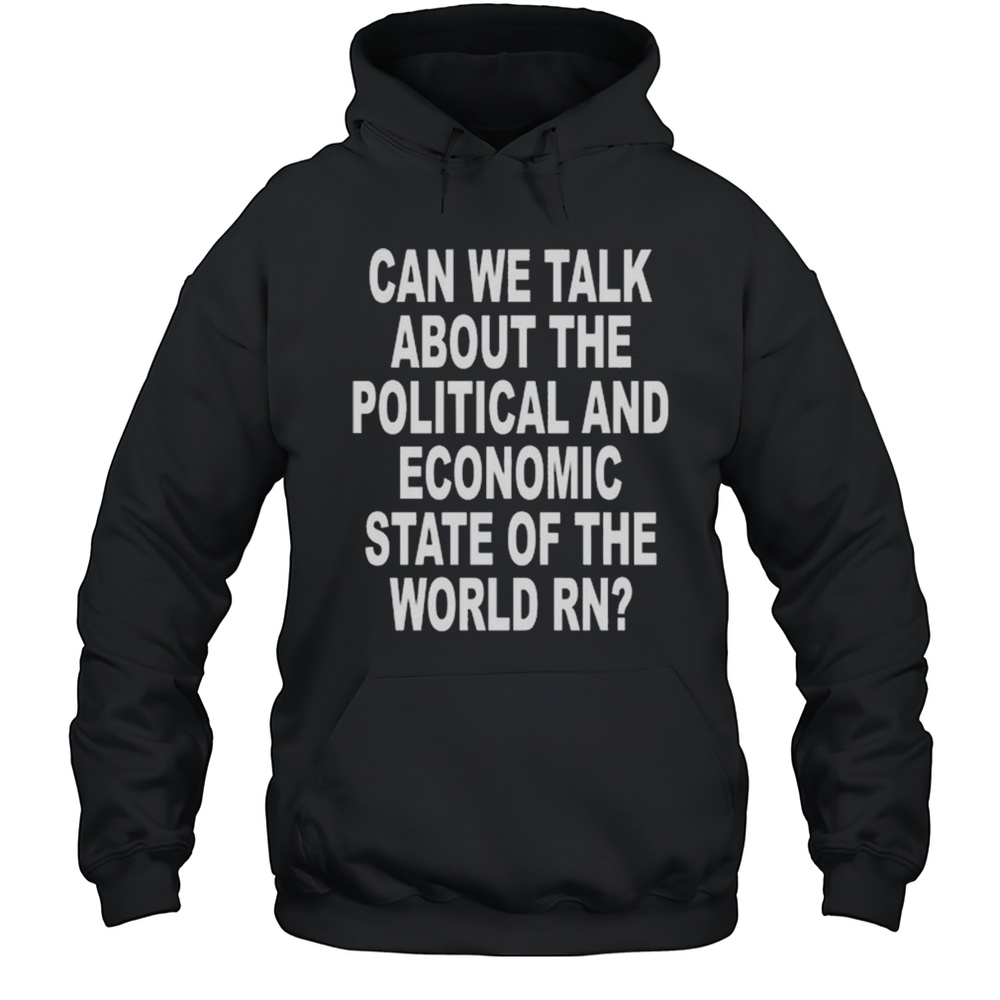 Can We Talk About The Political And Economic State Of The World Rn Shirt Unisex Hoodie