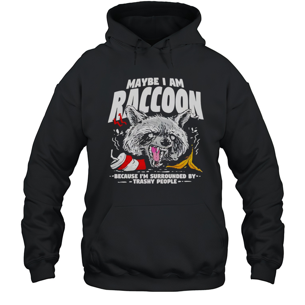 Maybe I Am A Raccoon Because Im Surrounded By Trashy People Shirt Unisex Hoodie