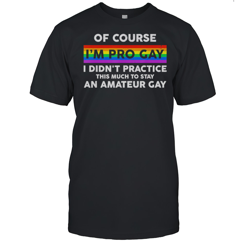 Of Course Im Pro Gay I Didnt Practice This Much To Stay An Amateur Gay Shirt
