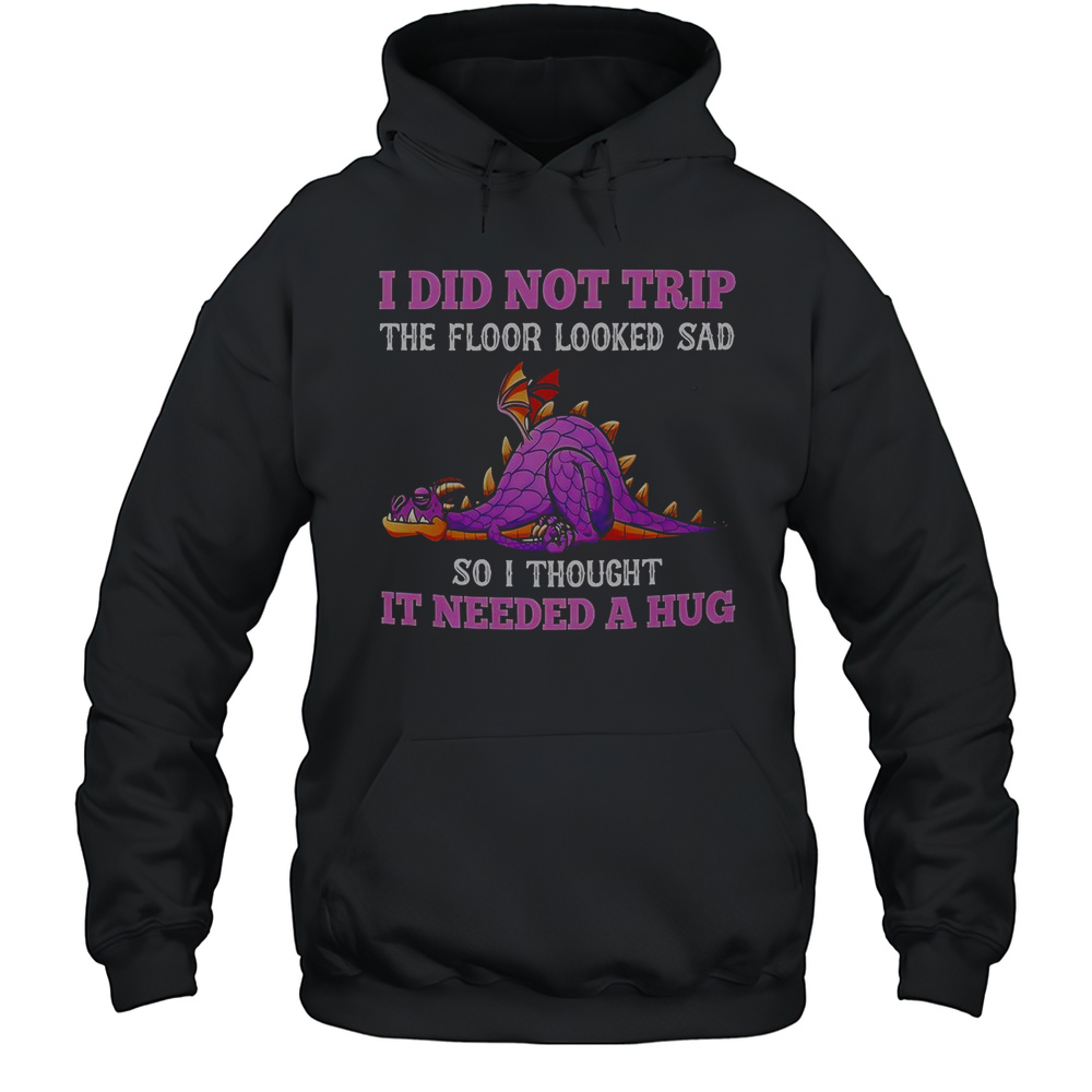 Dragon I Did Not Trip The Floor Looked Sad So I Thought It Needed A Hug T-Shirt Unisex Hoodie