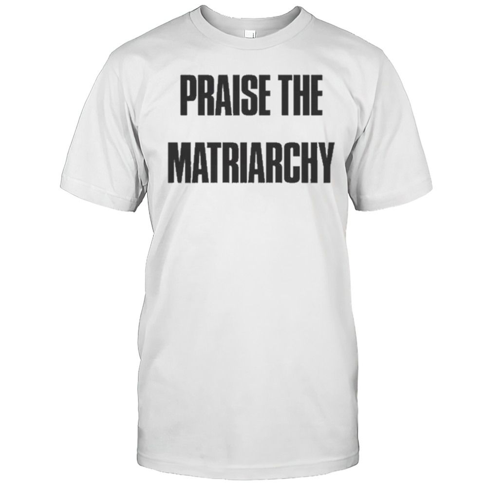 Praise The Matriarchy T-shirt