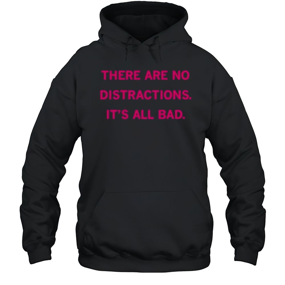 There Are No Distractions Its All Bad T-Shirt Unisex Hoodie