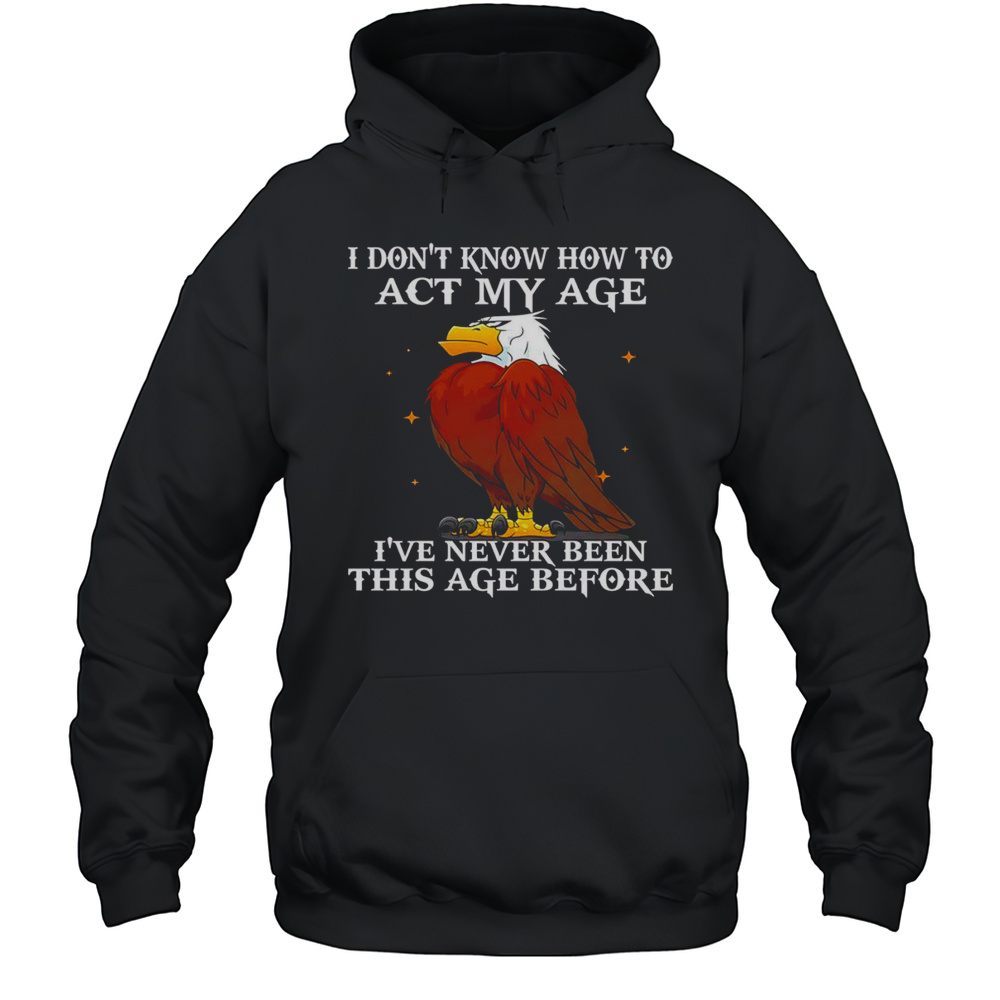 Eagle I Dont Know How To Act My Age Ive Never Been This Age Before Shirt Unisex Hoodie