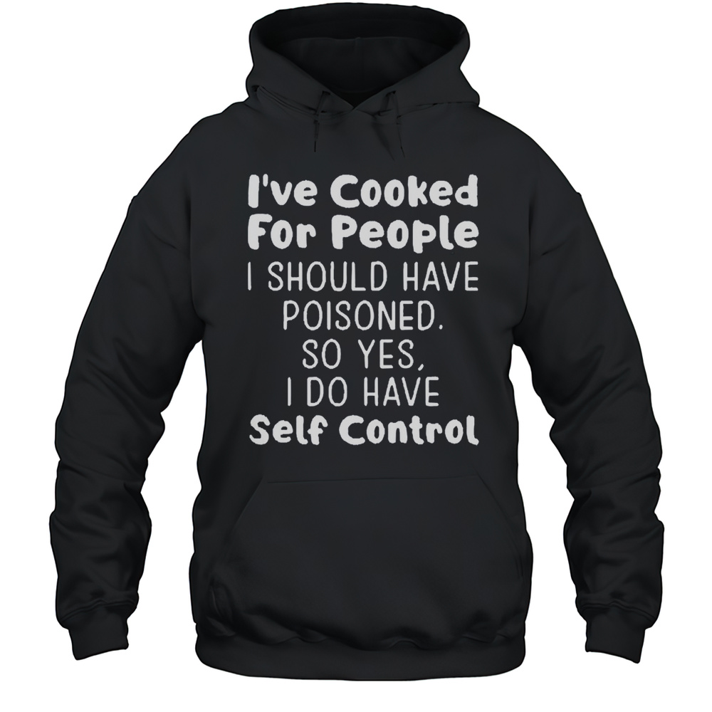 Ive Cooked For People I Should Have Poisoned So Yes I Do Have Self Control Shirt Unisex Hoodie