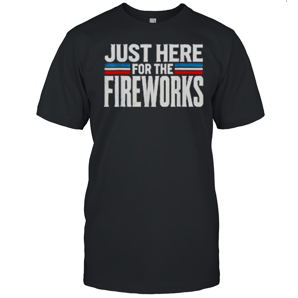 Just Here For The Fireworks Patriotic Funny Fourth Of July T-Shirt