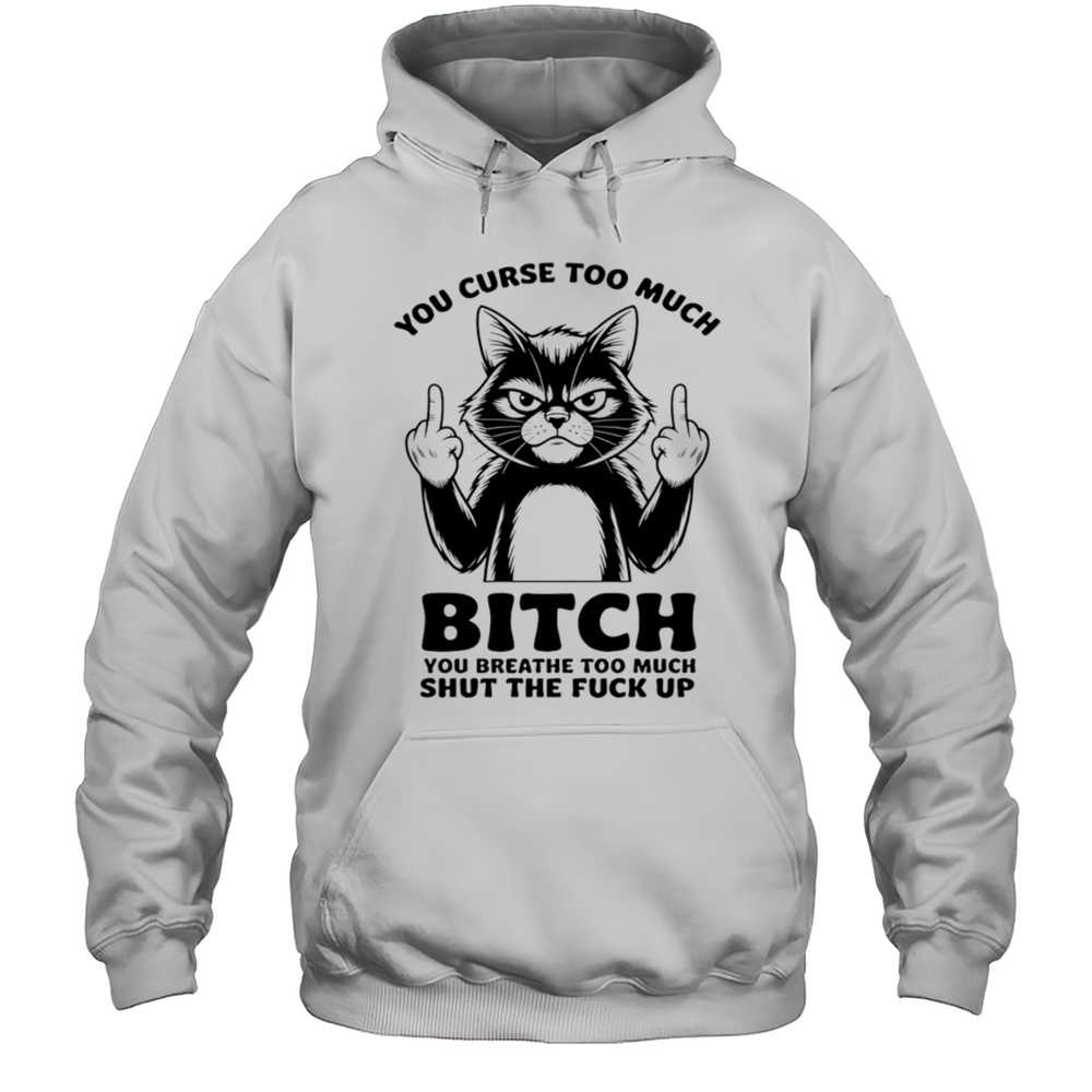 Cat You Curse Too Much Bitch You Breathe Too Much Shut The Fuck Up Shirt Unisex Hoodie